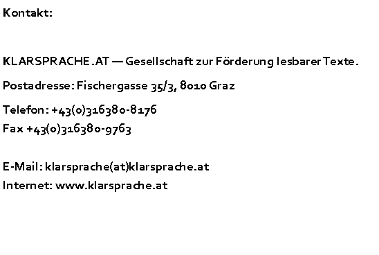 Textfeld: Kontakt: KLARSPRACHE.AT  Gesellschaft zur Förderung lesbarer Texte. Postadresse: Fischergasse 35/3, 8010 GrazTelefon: +43(0)316380-8176Fax +43(0)316380-9763E-Mail: klarsprache(at)klarsprache.atInternet: www.klarsprache.at