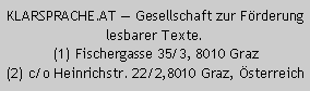 Textfeld: KLARSPRACHE.AT  Gesellschaft zur Förderung lesbarer Texte. (1) Fischergasse 35/3, 8010 Graz
(2) c/o Heinrichstr. 22/2,8010 Graz, Österreich