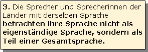 Textfeld: 3. Die Sprecher und Sprecherinnen der Lnder mit derselben Sprache betrachten ihre Sprache nicht als eigenstndige Sprache, sondern als Teil einer Gesamtsprache.