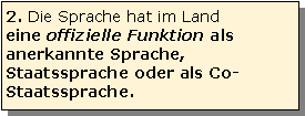 Textfeld: 2. Die Sprache hat im Land 
eine offizielle Funktion als anerkannte Sprache, Staatssprache oder als Co-Staatssprache.