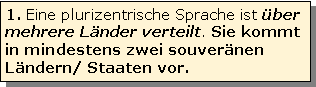 Textfeld: 1. Eine plurizentrische Sprache ist ber mehrere Lnder verteilt. Sie kommt in mindestens zwei souvernen Lndern/ Staaten vor.